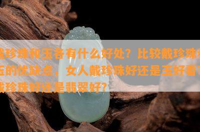 戴珍珠和玉各有什么好处？比较戴珍珠和玉的优缺点，女人戴珍珠好还是玉好看？戴珍珠好还是翡翠好？