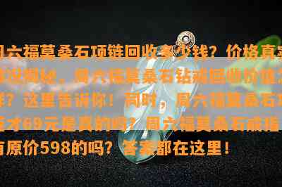 周六福莫桑石项链回收多少钱？价格真实情况揭秘，周六福莫桑石钻戒回收价值怎样？这里告诉你！同时，周六福莫桑石项链才69元是真的吗？周六福莫桑石戒指有原价598的吗？答案都在这里！