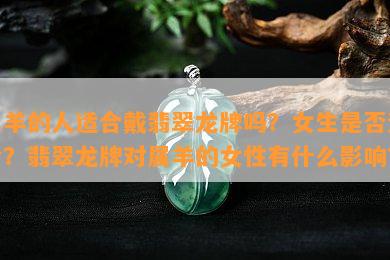 属羊的人适合戴翡翠龙牌吗？女生是否适合？翡翠龙牌对属羊的女性有什么影响？