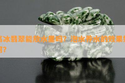 高冰翡翠能放水里吗？泡水养水的效果如何？