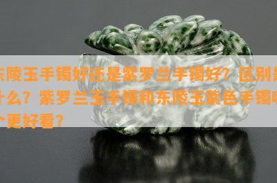 东陵玉手镯好还是紫罗兰手镯好？区别是什么？紫罗兰玉手镯和东陵玉紫色手镯哪个更好看？