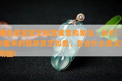 黄色翡翠灵芝如意寓意和象征，长47.8厘米的翡翠灵芝如意，包含什么意义？附图！