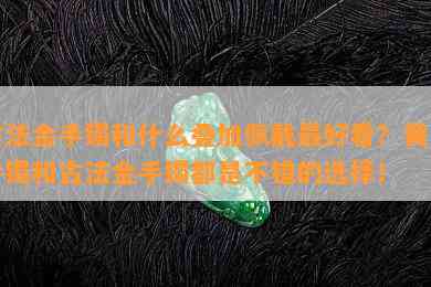 古法金手镯和什么叠加佩戴更好看？黄金手镯和古法金手镯都是不错的选择！