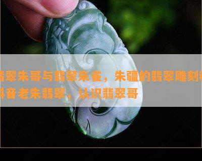 翡翠朱哥与翡翠朱雀，朱疆的翡翠雕刻和抖音老朱翡翠，认识翡翠哥