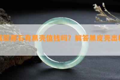 翡翠原石有黑壳值钱吗？解答黑皮壳出料！