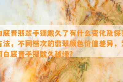 白底青翡翠手镯戴久了有什么变化及保养方法，不同档次的翡翠颜色价值差异，为何白底青手镯戴久越绿？