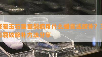 修复玉石里面裂痕用什么蜡膏或胶补？玉石裂纹修补方法分享