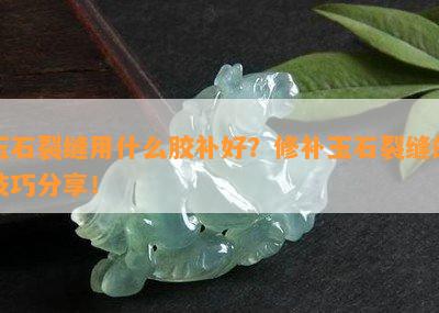 玉石裂缝用什么胶补好？修补玉石裂缝的技巧分享！