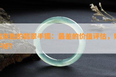 浅灰色的翡翠手镯：最差的价值评估，好不好？