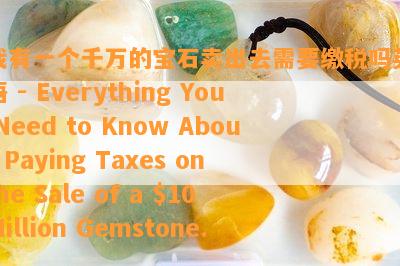 我有一个千万的宝石卖出去需要缴税吗英语 - Everything You Need to Know About Paying Taxes on the Sale of a  Million Gemstone.
