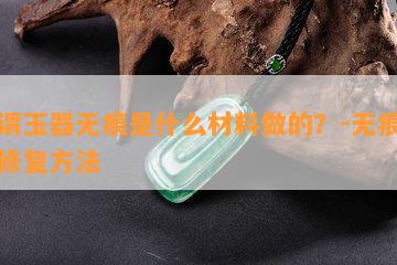 所谓玉器无痕是什么材料做的？-无痕玉石修复方法