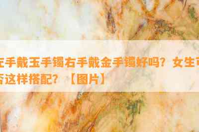 左手戴玉手镯右手戴金手镯好吗？女生可否这样搭配？【图片】