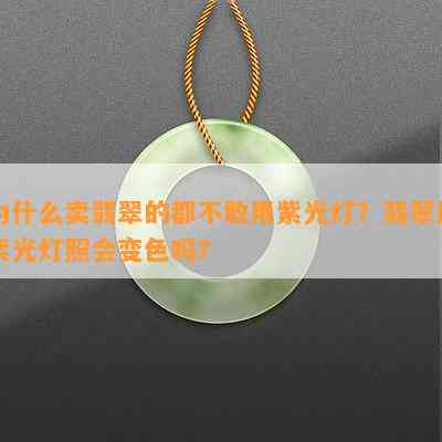 为什么卖翡翠的都不敢用紫光灯？翡翠用紫光灯照会变色吗？