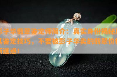 彭子华翡翠鉴定师简介：真实身份揭秘及其鉴定技巧，不要被彭子华卖的翡翠价格所迷惑！