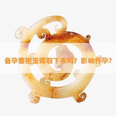 备孕要把玉镯取下来吗？影响怀孕？