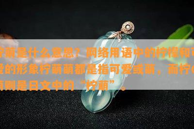 柠萌是什么意思？网络用语中的柠檬和可爱的形象柠萌萌都是指可爱或萌，而柠の萌则是日文中的“柠萌”。