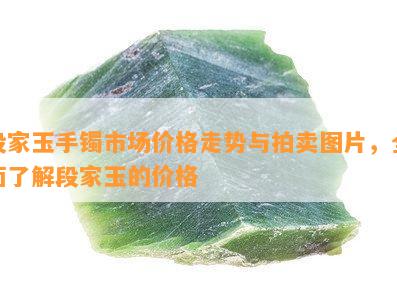 段家玉手镯市场价格走势与拍卖图片，全面了解段家玉的价格