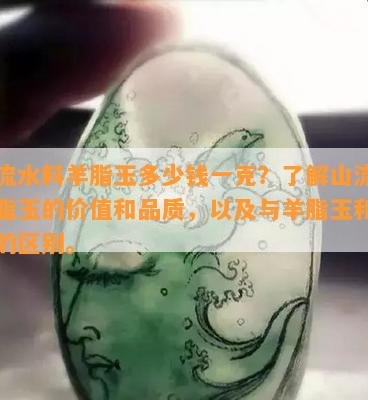 山流水料羊脂玉多少钱一克？了解山流水羊脂玉的价值和品质，以及与羊脂玉和田玉的区别。