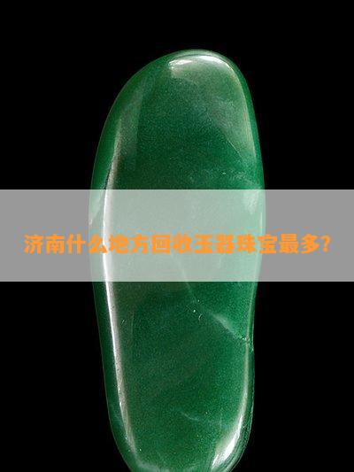 济南什么地方回收玉器珠宝最多？