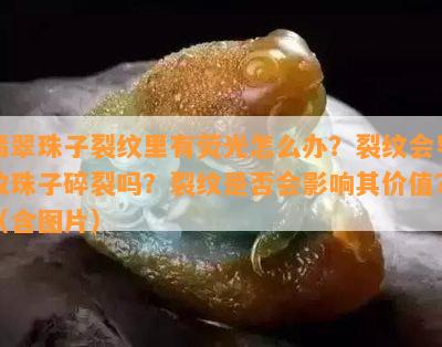 翡翠珠子裂纹里有荧光怎么办？裂纹会导致珠子碎裂吗？裂纹是否会影响其价值？（含图片）