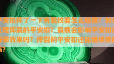 平安扣摔了一下有裂纹要怎么赔偿？如何处理摔裂的平安扣？裂痕会影响平安扣的辟邪效果吗？摔裂的平安扣还能继续佩戴吗？