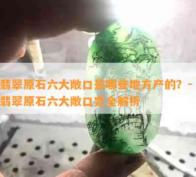 翡翠原石六大敞口是哪些地方产的？- 翡翠原石六大敞口完全解析