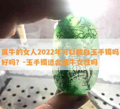 属牛的女人2022年可以戴白玉手镯吗好吗？-玉手镯适合属牛女性吗