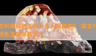 古时候绿色玉佩什么人佩戴的？-探古代绿色玉器佩戴文化