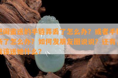 把闺蜜送的手链弄丢了怎么办？或者手链断了怎么办？如何发朋友圈说说？还有，我该送她什么？