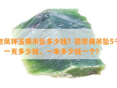 老凤祥玉佛吊坠多少钱？翡翠佛吊坠5千，一克多少钱，一串多少钱一个？