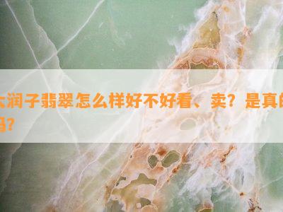 大润子翡翠怎么样好不好看、卖？是真的吗？