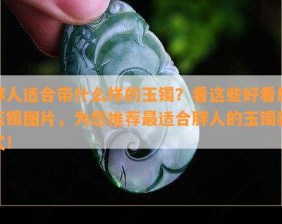 胖人适合带什么样的玉镯？看这些好看的玉镯图片，为您推荐最适合胖人的玉镯款式！