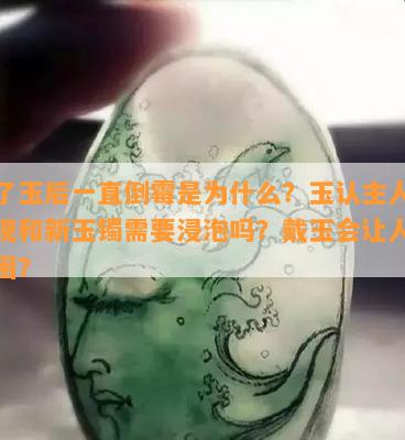 戴了玉后一直倒霉是为什么？玉认主人的表现和新玉镯需要浸泡吗？戴玉会让人感觉困？