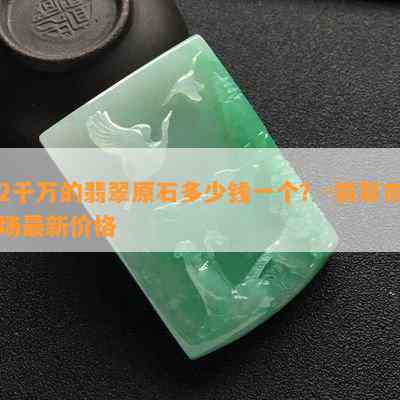 2千万的翡翠原石多少钱一个？-翡翠市场最新价格