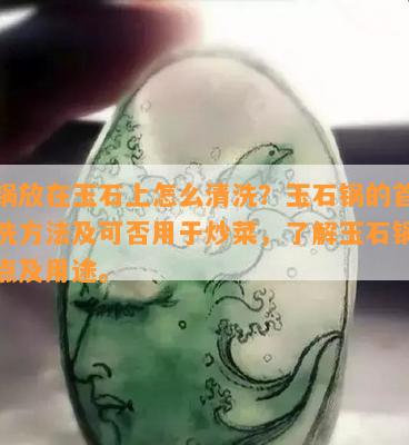 烧锅放在玉石上怎么清洗？玉石锅的首次清洗方法及可否用于炒菜，了解玉石锅的特点及用途。