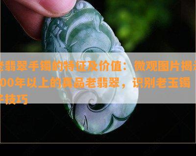 老翡翠手镯的特征及价值：微观图片揭示100年以上的真品老翡翠，识别老玉镯子技巧