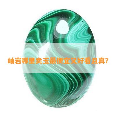 岫岩哪里卖玉更便宜又好看且真？