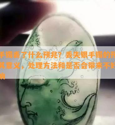 银手镯丢了什么预兆？丢失银手镯的预示及其意义，处理方法和是否会带来不好的影响