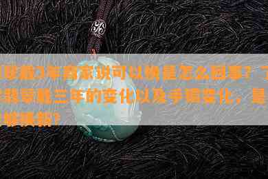 翡翠戴3年商家说可以换是怎么回事？了解翡翠戴三年的变化以及手镯变化，是否能够换新？