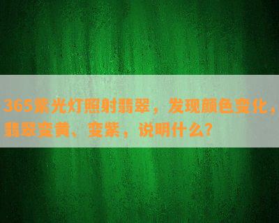 365紫光灯照射翡翠，发现颜色变化，翡翠变黄、变紫，说明什么？