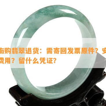 云南购翡翠退货：需寄回发票原件？安全？费用？留什么凭证？