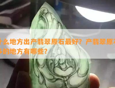 什么地方出产翡翠原石更好？产翡翠原石多的地方有哪些？