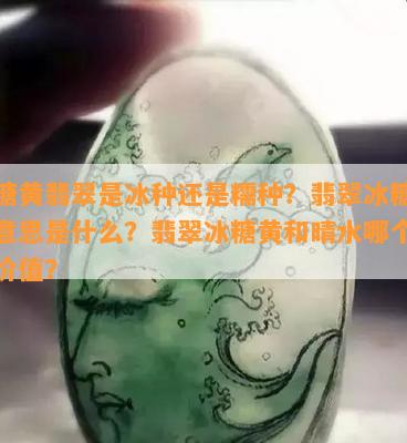 冰糖黄翡翠是冰种还是糯种？翡翠冰糖黄的意思是什么？翡翠冰糖黄和晴水哪个更有价值？