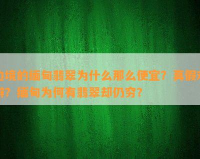 边境的缅甸翡翠为什么那么便宜？真假难辨？缅甸为何有翡翠却仍穷？