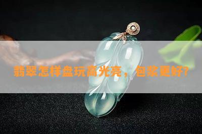 翡翠怎样盘玩高光亮，包浆更好？