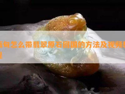 缅甸怎么带翡翠原石回国的方法及视频教程