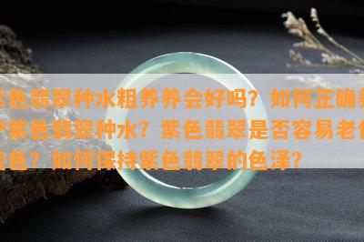 紫色翡翠种水粗养养会好吗？如何正确养护紫色翡翠种水？紫色翡翠是否容易老化变色？如何保持紫色翡翠的色泽？