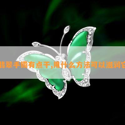 翡翠手镯有点干,用什么方法可以滋润它