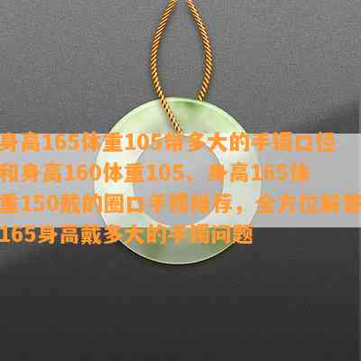 身高165体重105带多大的手镯口径和身高160体重105、身高165体重150戴的圈口手镯推荐，全方位解答165身高戴多大的手镯问题