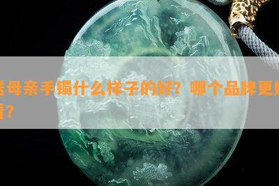 送母亲手镯什么样子的好？哪个品牌更好看？